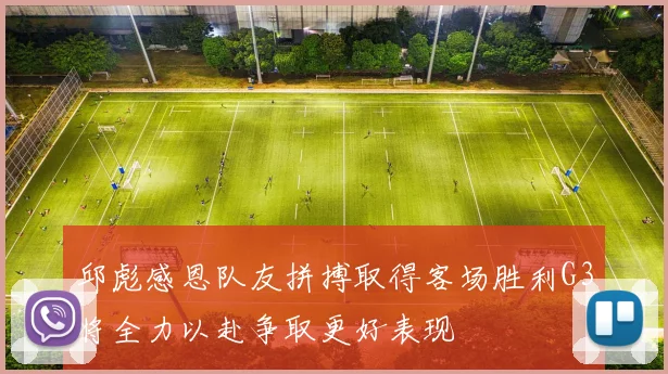 邱彪感恩队友拼搏取得客场胜利G3将全力以赴争取更好表现