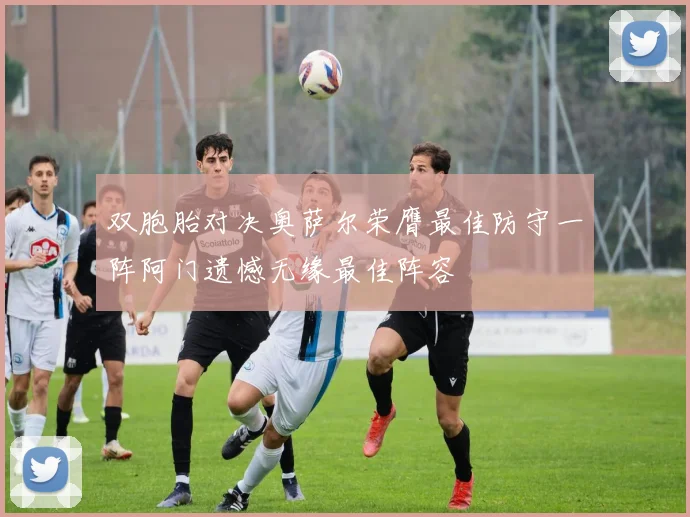 双胞胎对决奥萨尔荣膺最佳防守一阵阿门遗憾无缘最佳阵容