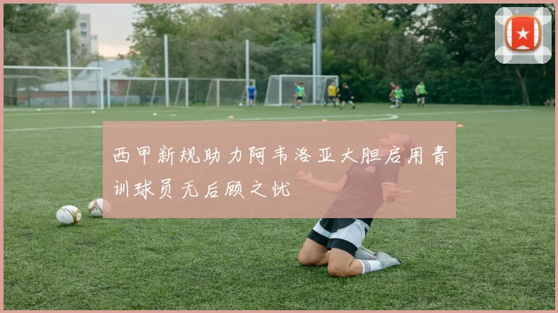 西甲新规助力阿韦洛亚大胆启用青训球员无后顾之忧