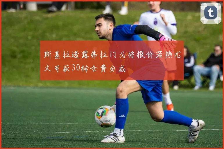 斯基拉透露弗拉门戈将报价若热尤文可获30转会费分成