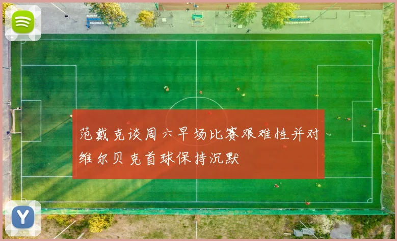 范戴克谈周六早场比赛艰难性并对维尔贝克首球保持沉默
