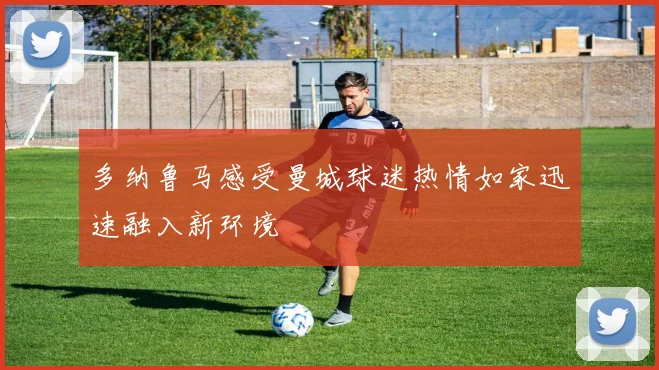 多纳鲁马感受曼城球迷热情如家迅速融入新环境
