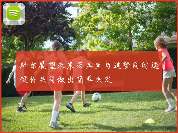 科尔展望未来若库里与追梦同时退役将共同做出简单决定
