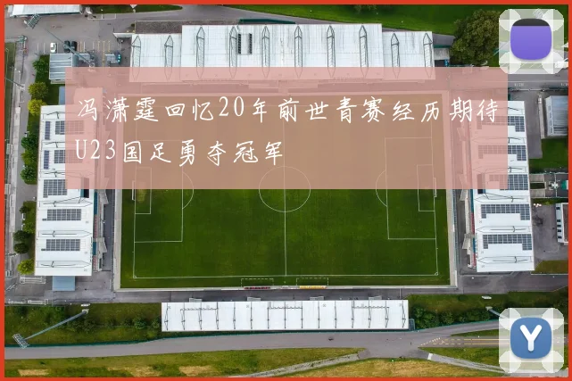 冯潇霆回忆20年前世青赛经历期待U23国足勇夺冠军