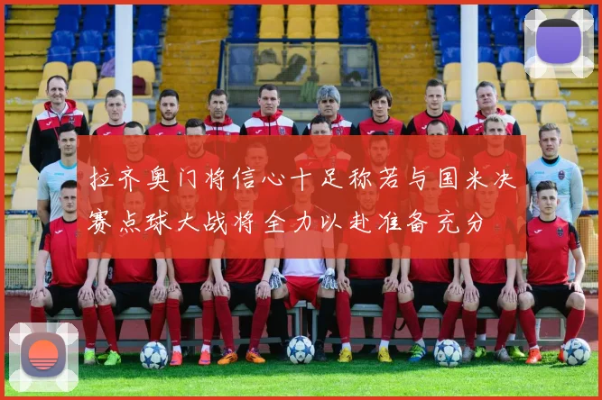 拉齐奥门将信心十足称若与国米决赛点球大战将全力以赴准备充分