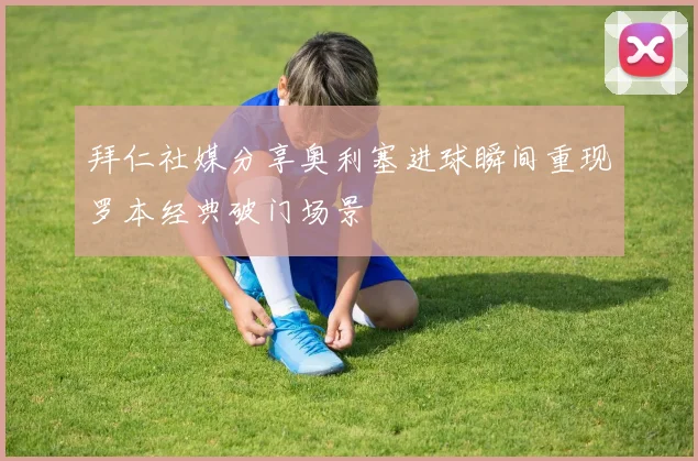 拜仁社媒分享奥利塞进球瞬间重现罗本经典破门场景