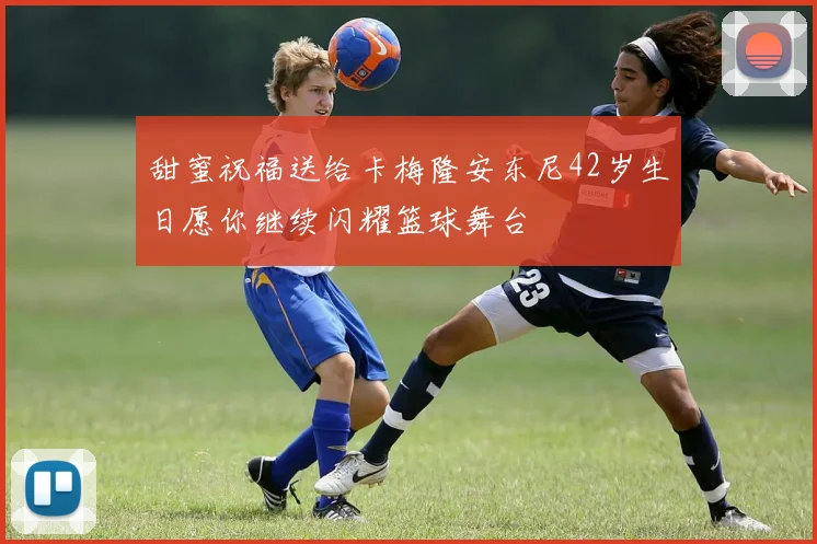 甜蜜祝福送给卡梅隆安东尼42岁生日愿你继续闪耀篮球舞台