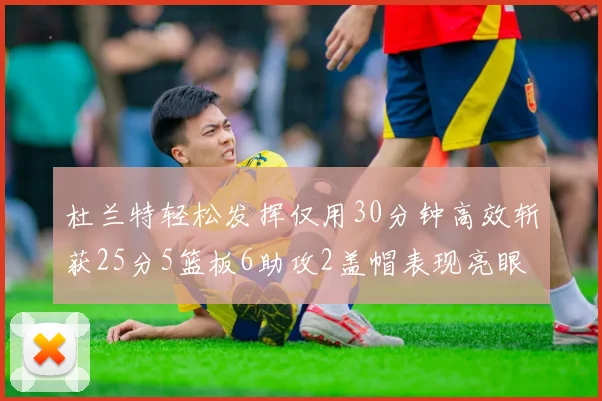 杜兰特轻松发挥仅用30分钟高效斩获25分5篮板6助攻2盖帽表现亮眼
