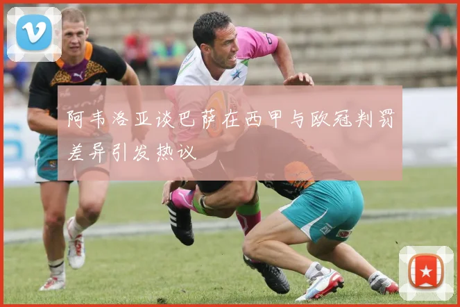 阿韦洛亚谈巴萨在西甲与欧冠判罚差异引发热议