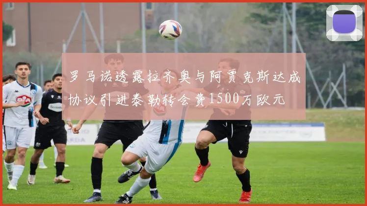 罗马诺透露拉齐奥与阿贾克斯达成协议引进泰勒转会费1500万欧元