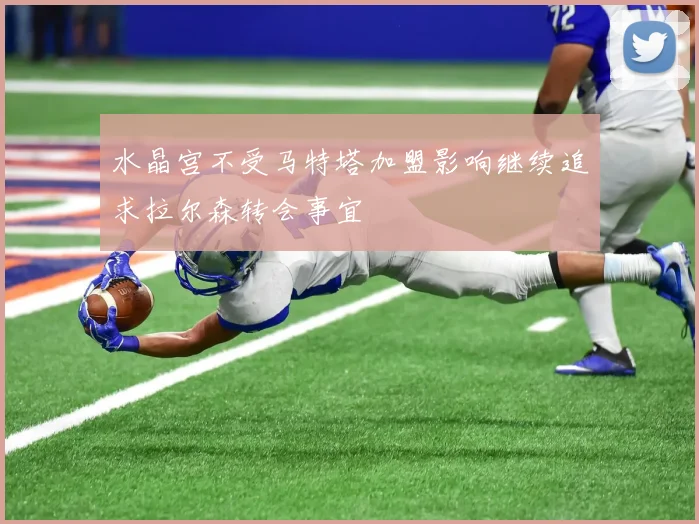 水晶宫不受马特塔加盟影响继续追求拉尔森转会事宜