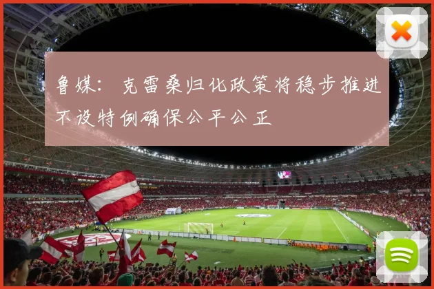 鲁媒：克雷桑归化政策将稳步推进不设特例确保公平公正