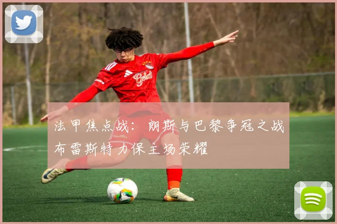 法甲焦点战：朗斯与巴黎争冠之战布雷斯特力保主场荣耀