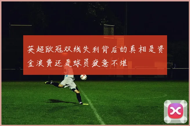 英超欧冠双线失利背后的真相是资金浪费还是球员疲惫不堪