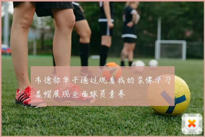 韦德称华子通过观看我的录像学习盖帽展现全面球员素养