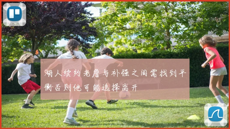 湖人续约老詹与补强之间需找到平衡否则他可能选择离开