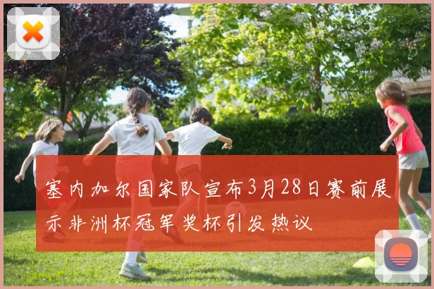 塞内加尔国家队宣布3月28日赛前展示非洲杯冠军奖杯引发热议