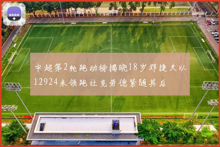 中超第2轮跑动榜揭晓18岁邓捷夫以12924米领跑让克劳德紧随其后