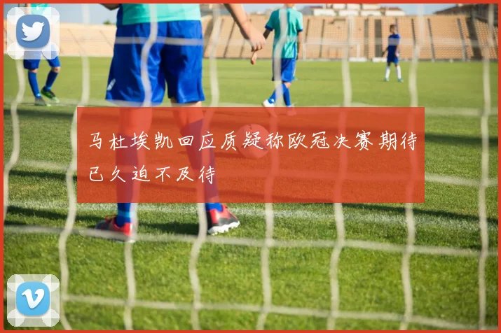 马杜埃凯回应质疑称欧冠决赛期待已久迫不及待