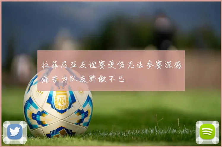 拉菲尼亚友谊赛受伤无法参赛深感痛苦为队友骄傲不已