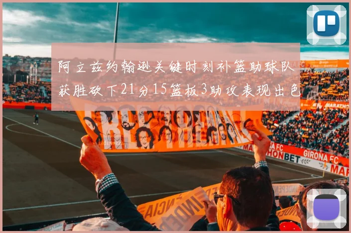 阿立兹约翰逊关键时刻补篮助球队获胜砍下21分15篮板3助攻表现出色