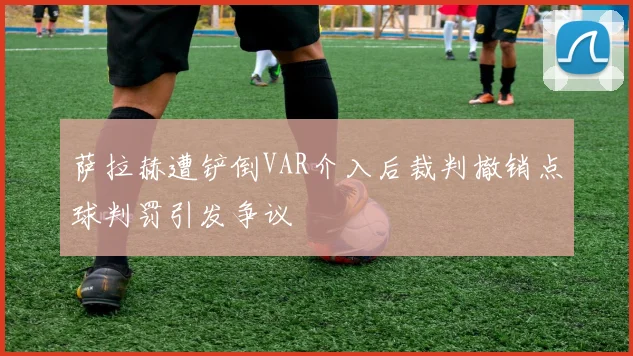 萨拉赫遭铲倒VAR介入后裁判撤销点球判罚引发争议