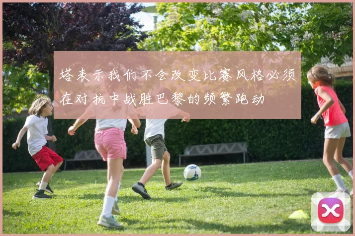 塔表示我们不会改变比赛风格必须在对抗中战胜巴黎的频繁跑动