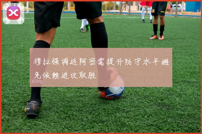 穆拉强调迈阿密需提升防守水平避免依赖进攻取胜