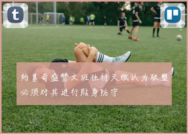 约基奇盛赞文班独特天赋认为联盟必须对其进行贴身防守