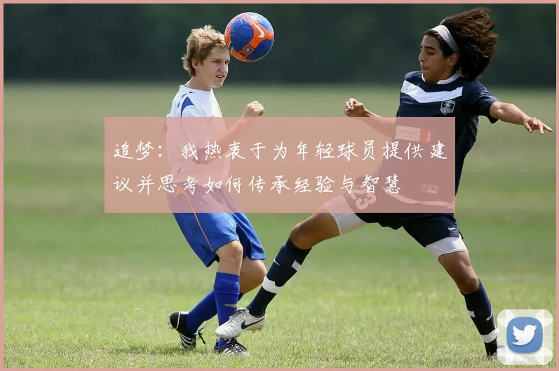 追梦：我热衷于为年轻球员提供建议并思考如何传承经验与智慧