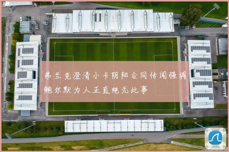 弗兰克澄清小卡阴阳合同传闻强调鲍尔默为人正直绝无此事