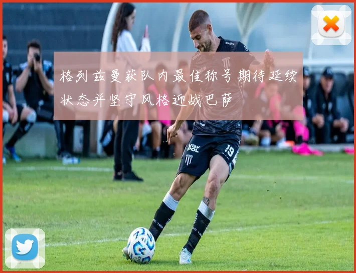 格列兹曼获队内最佳称号期待延续状态并坚守风格迎战巴萨