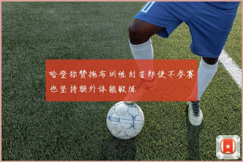 哈登称赞拖布训练刻苦即使不参赛也坚持额外体能锻炼