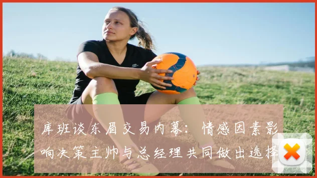 库班谈东眉交易内幕：情感因素影响决策主帅与总经理共同做出选择