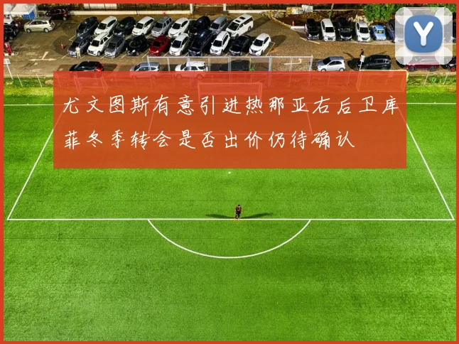 尤文图斯有意引进热那亚右后卫库菲冬季转会是否出价仍待确认