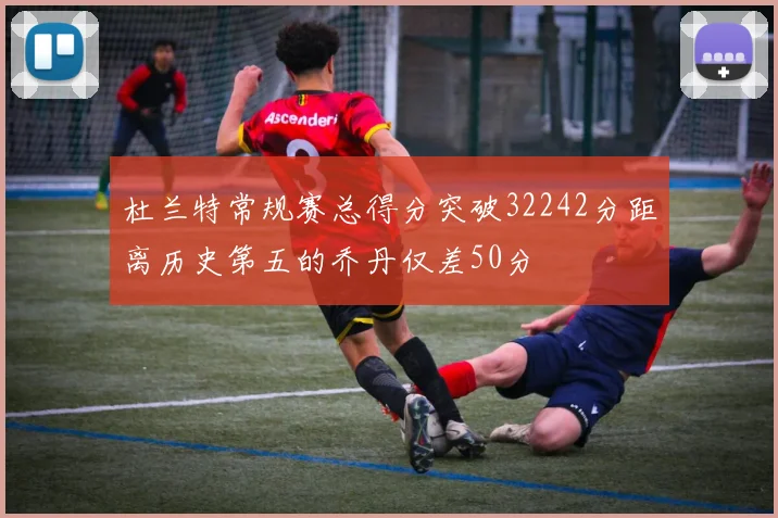 杜兰特常规赛总得分突破32242分距离历史第五的乔丹仅差50分