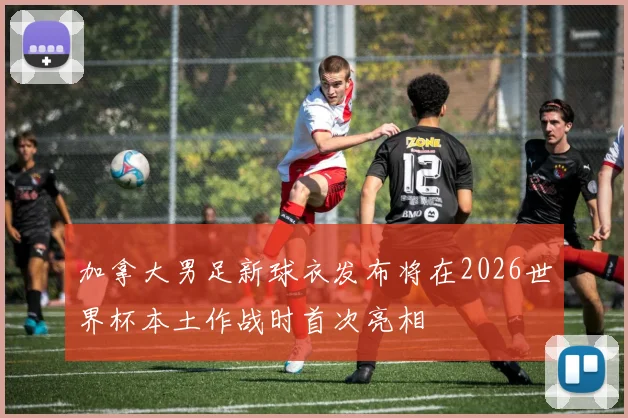 加拿大男足新球衣发布将在2026世界杯本土作战时首次亮相