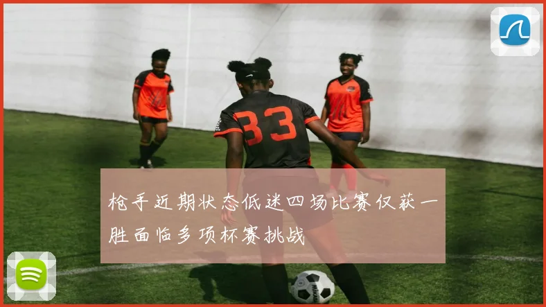 枪手近期状态低迷四场比赛仅获一胜面临多项杯赛挑战