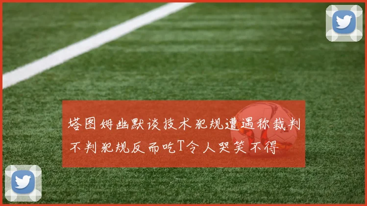 塔图姆幽默谈技术犯规遭遇称裁判不判犯规反而吃T令人哭笑不得