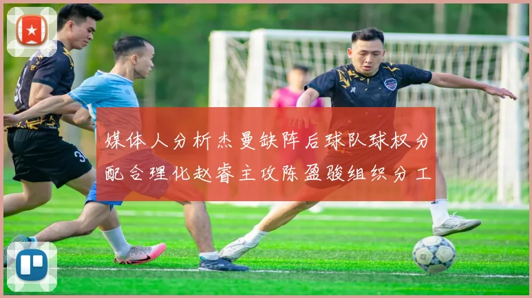 媒体人分析杰曼缺阵后球队球权分配合理化赵睿主攻陈盈骏组织分工明确