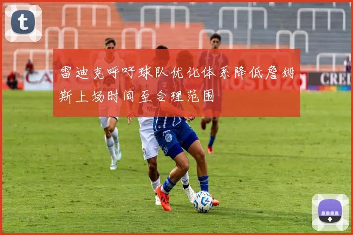雷迪克呼吁球队优化体系降低詹姆斯上场时间至合理范围