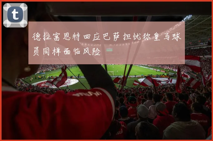 德拉富恩特回应巴萨担忧称皇马球员同样面临风险