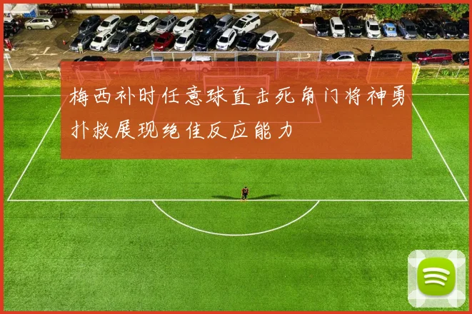 梅西补时任意球直击死角门将神勇扑救展现绝佳反应能力